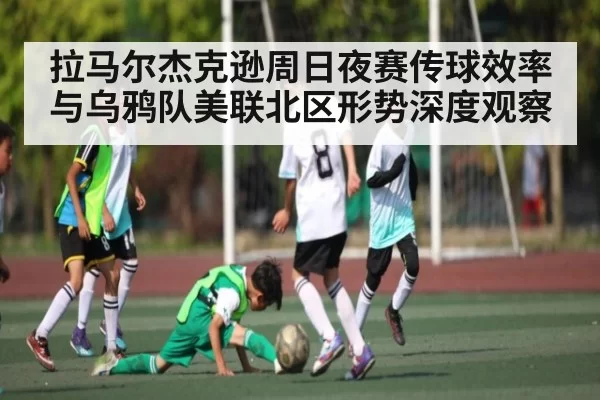 拉马尔杰克逊周日夜赛传球效率与乌鸦队美联北区形势深度观察