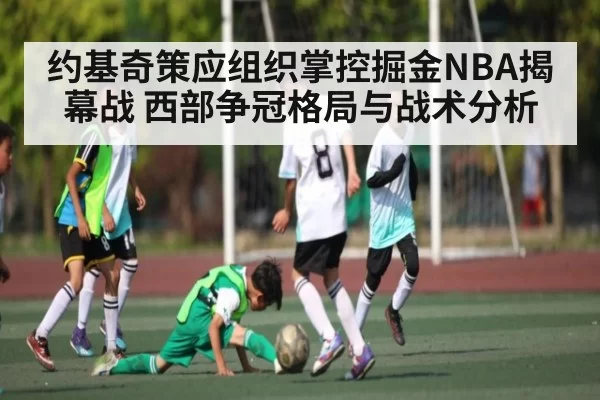 约基奇策应组织掌控掘金NBA揭幕战 西部争冠格局与战术分析