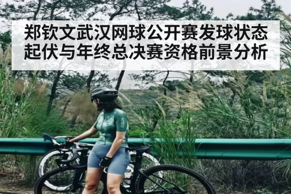 郑钦文武汉网球公开赛发球状态起伏与年终总决赛资格前景分析