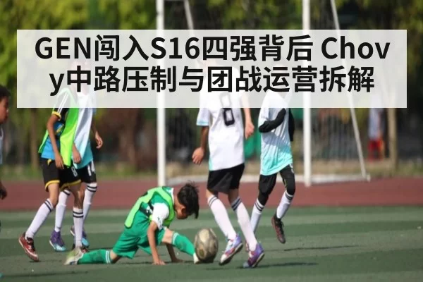 GEN闯入S16四强背后 Chovy中路压制与团战运营拆解